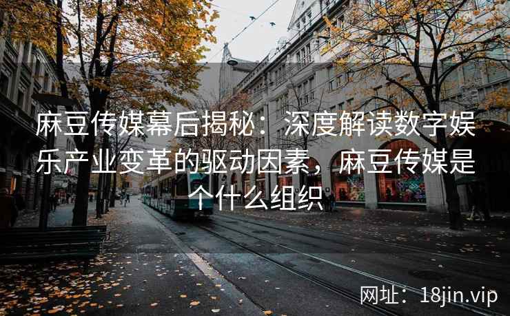 麻豆传媒幕后揭秘：深度解读数字娱乐产业变革的驱动因素，麻豆传媒是个什么组织