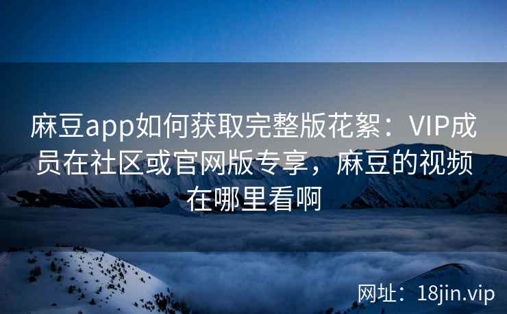 麻豆app如何获取完整版花絮：VIP成员在社区或官网版专享，麻豆的视频在哪里看啊