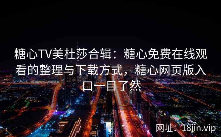 糖心TV美杜莎合辑：糖心免费在线观看的整理与下载方式，糖心网页版入口一目了然