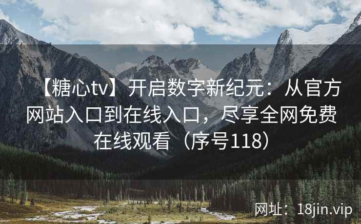 【糖心tv】开启数字新纪元：从官方网站入口到在线入口，尽享全网免费在线观看（序号118）