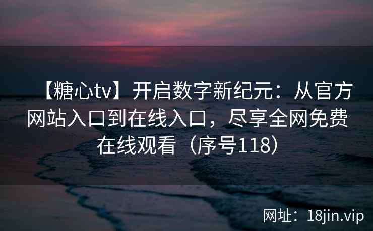 【糖心tv】开启数字新纪元：从官方网站入口到在线入口，尽享全网免费在线观看（序号118）