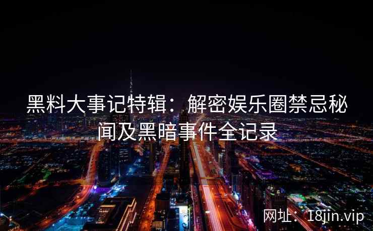 黑料大事记特辑：解密娱乐圈禁忌秘闻及黑暗事件全记录
