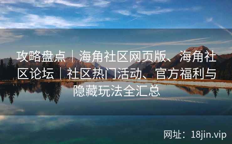 攻略盘点｜海角社区网页版、海角社区论坛｜社区热门活动、官方福利与隐藏玩法全汇总
