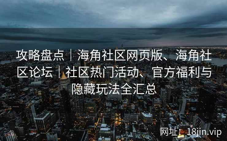 攻略盘点｜海角社区网页版、海角社区论坛｜社区热门活动、官方福利与隐藏玩法全汇总