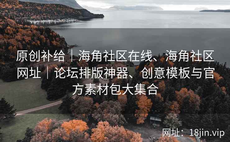 原创补给｜海角社区在线、海角社区网址｜论坛排版神器、创意模板与官方素材包大集合