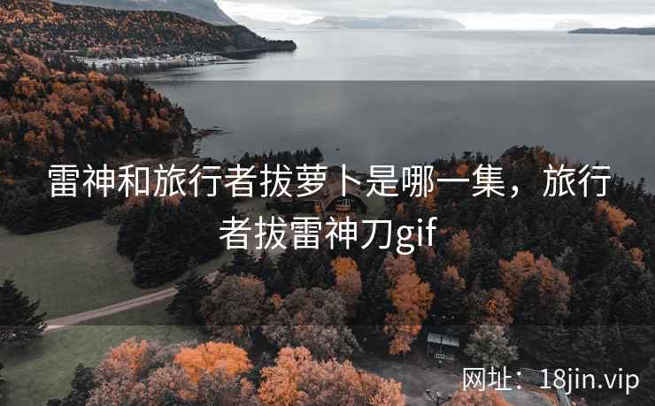雷神和旅行者拔萝卜是哪一集，旅行者拔雷神刀gif