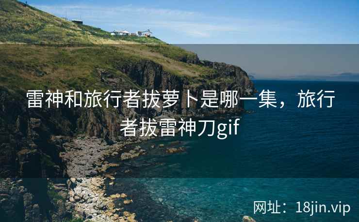 雷神和旅行者拔萝卜是哪一集，旅行者拔雷神刀gif