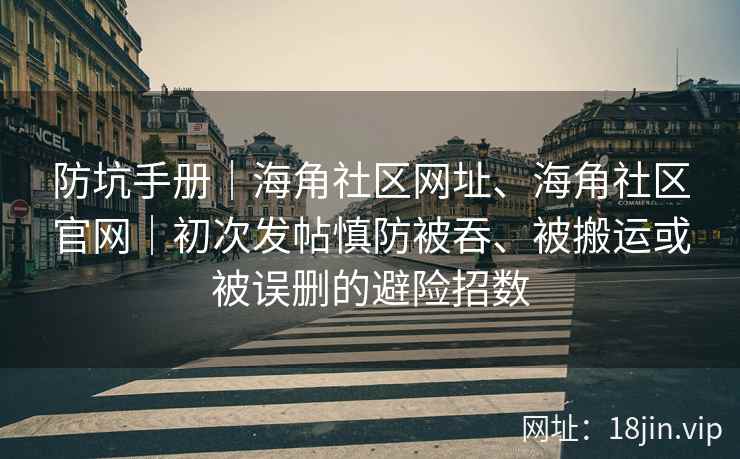 防坑手册｜海角社区网址、海角社区官网｜初次发帖慎防被吞、被搬运或被误删的避险招数