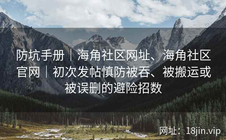 防坑手册｜海角社区网址、海角社区官网｜初次发帖慎防被吞、被搬运或被误删的避险招数