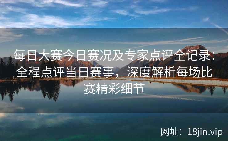 每日大赛今日赛况及专家点评全记录：全程点评当日赛事，深度解析每场比赛精彩细节