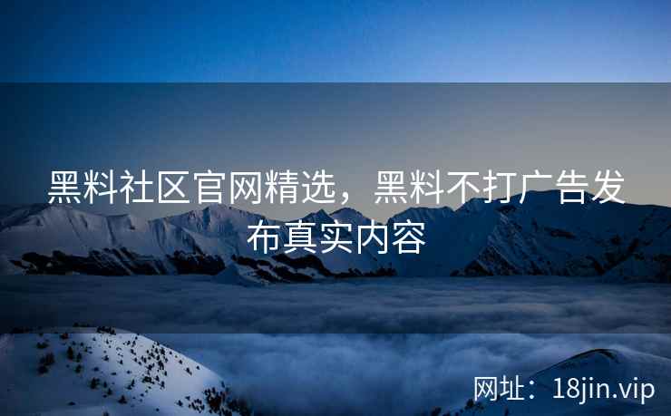 黑料社区官网精选，黑料不打广告发布真实内容