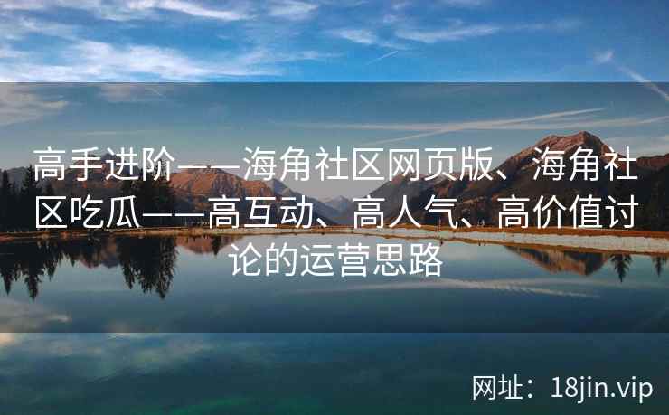 高手进阶——海角社区网页版、海角社区吃瓜——高互动、高人气、高价值讨论的运营思路