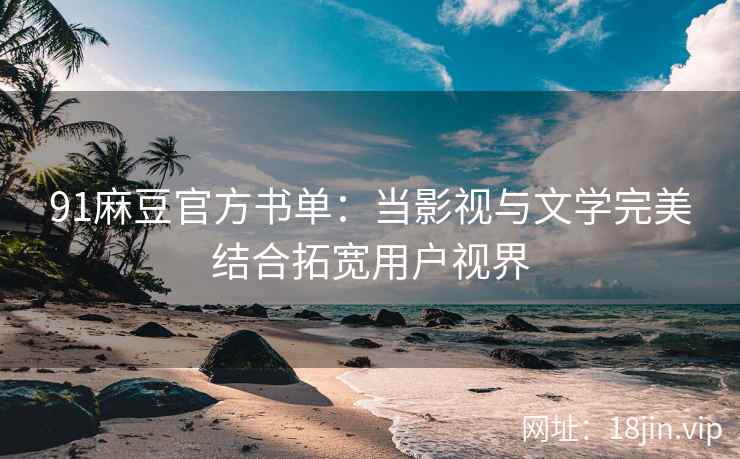 91麻豆官方书单：当影视与文学完美结合拓宽用户视界