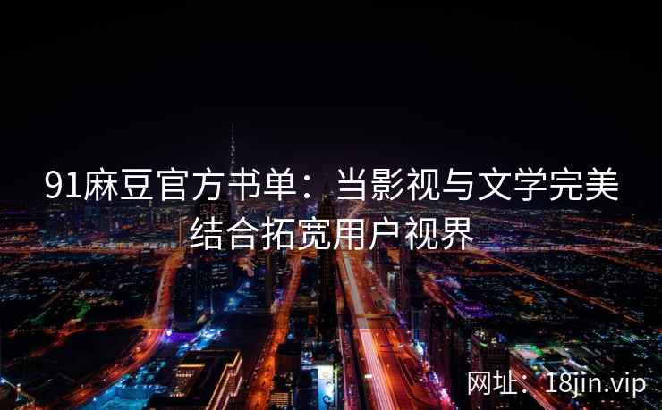 91麻豆官方书单：当影视与文学完美结合拓宽用户视界