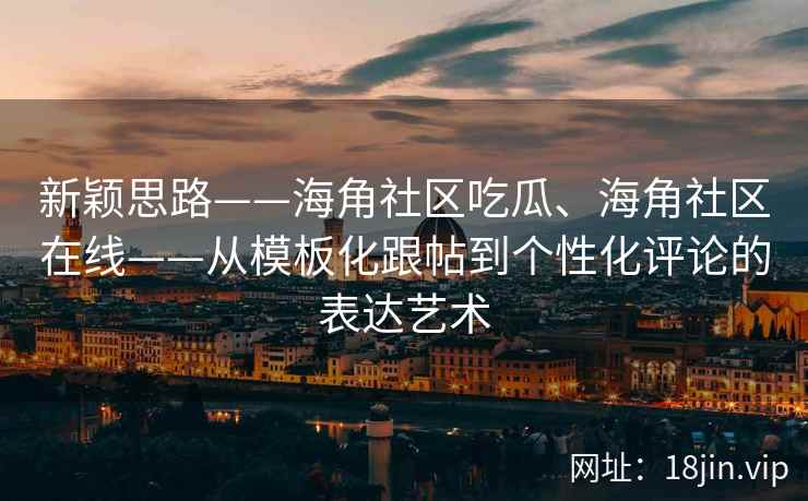 新颖思路——海角社区吃瓜、海角社区在线——从模板化跟帖到个性化评论的表达艺术