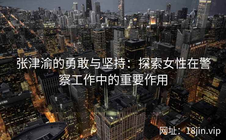 张津渝的勇敢与坚持：探索女性在警察工作中的重要作用