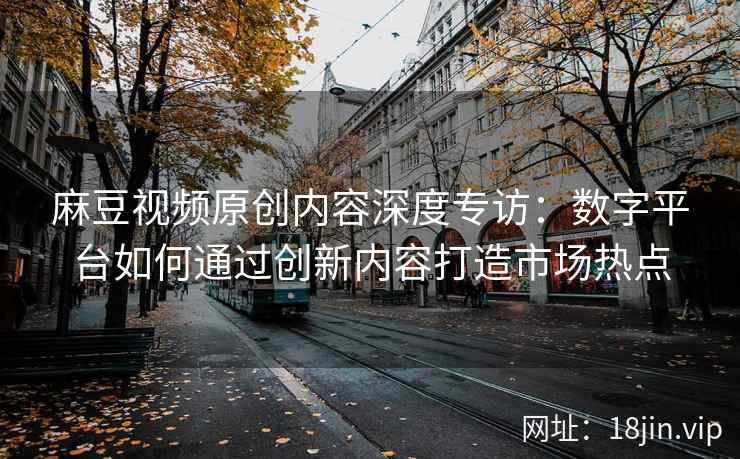 麻豆视频原创内容深度专访：数字平台如何通过创新内容打造市场热点