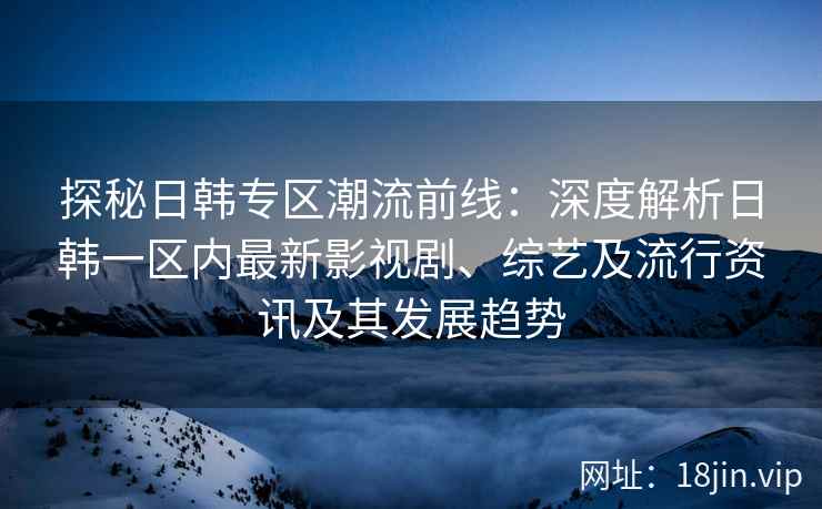 探秘日韩专区潮流前线：深度解析日韩一区内最新影视剧、综艺及流行资讯及其发展趋势
