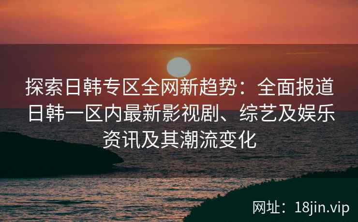 探索日韩专区全网新趋势：全面报道日韩一区内最新影视剧、综艺及娱乐资讯及其潮流变化