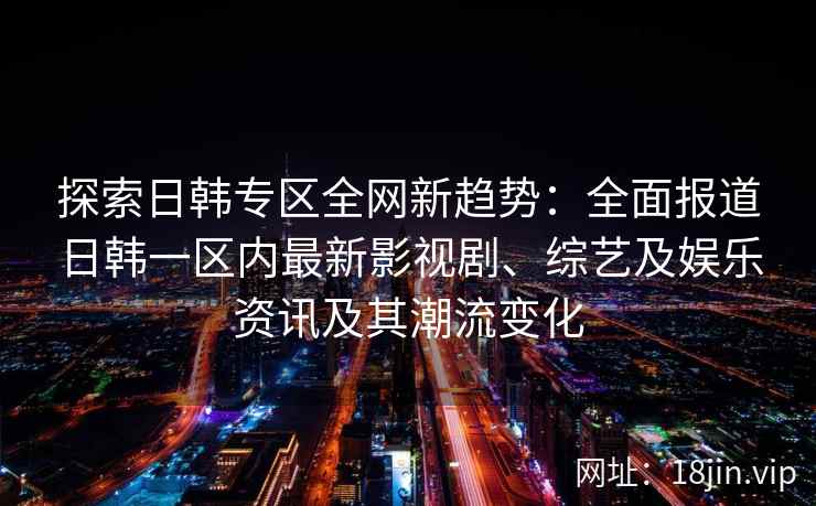 探索日韩专区全网新趋势：全面报道日韩一区内最新影视剧、综艺及娱乐资讯及其潮流变化
