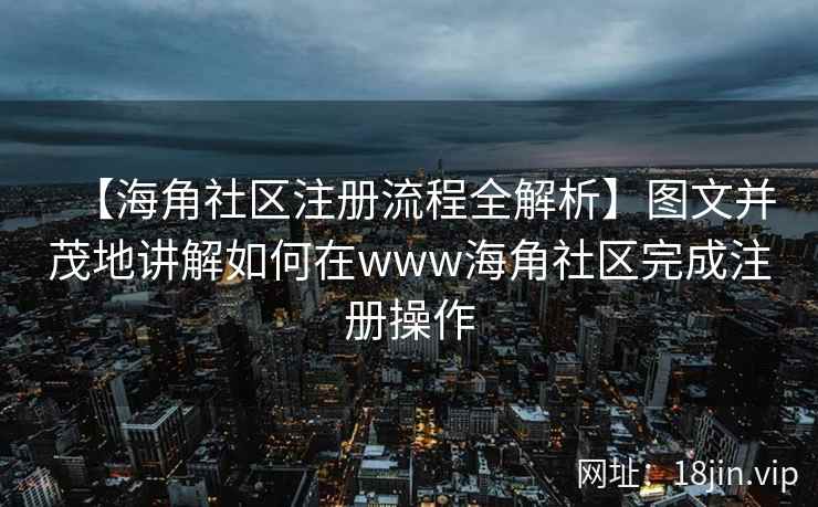 【海角社区注册流程全解析】图文并茂地讲解如何在www海角社区完成注册操作
