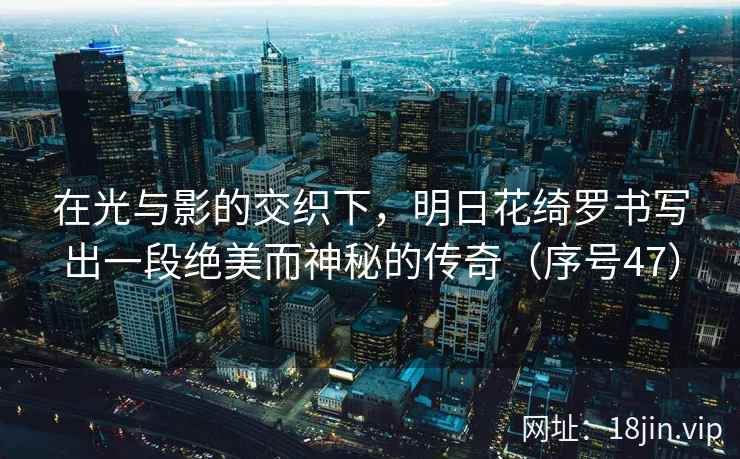 在光与影的交织下，明日花绮罗书写出一段绝美而神秘的传奇（序号47）