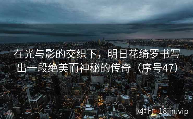 在光与影的交织下，明日花绮罗书写出一段绝美而神秘的传奇（序号47）