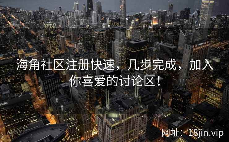 海角社区注册快速，几步完成，加入你喜爱的讨论区！
