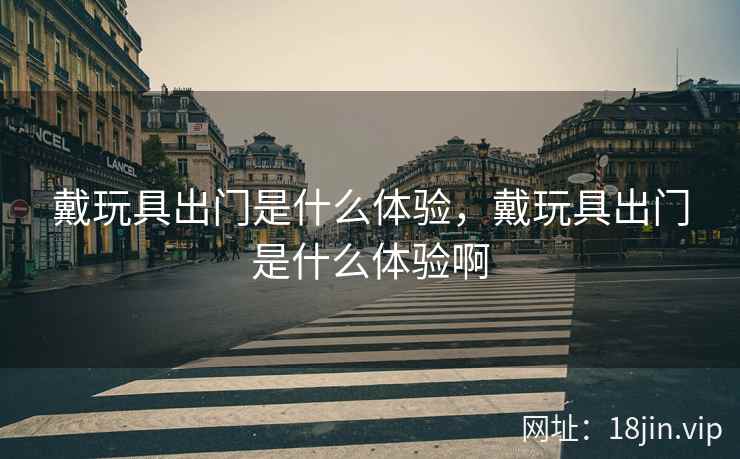 戴玩具出门是什么体验，戴玩具出门是什么体验啊