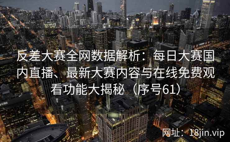 反差大赛全网数据解析：每日大赛国内直播、最新大赛内容与在线免费观看功能大揭秘（序号61）