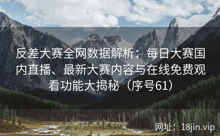 反差大赛全网数据解析：每日大赛国内直播、最新大赛内容与在线免费观看功能大揭秘（序号61）