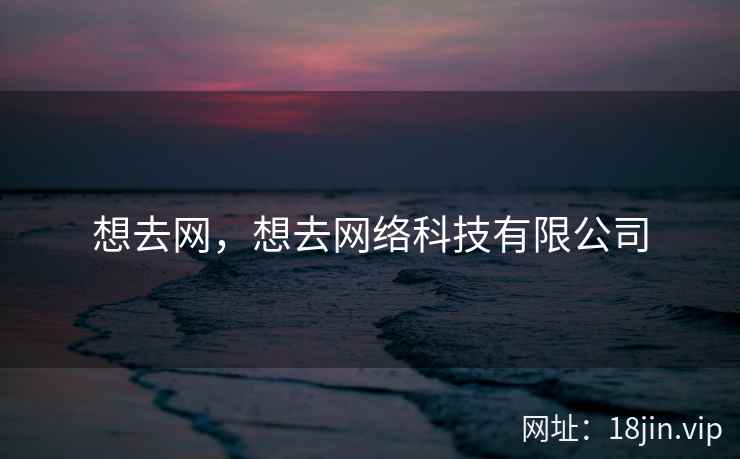 想去网，想去网络科技有限公司