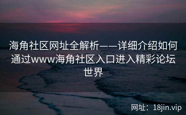 海角社区网址全解析——详细介绍如何通过www海角社区入口进入精彩论坛世界