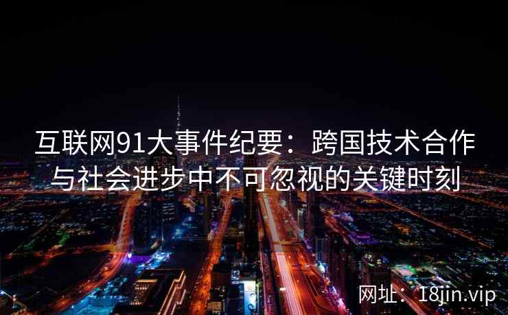 互联网91大事件纪要：跨国技术合作与社会进步中不可忽视的关键时刻