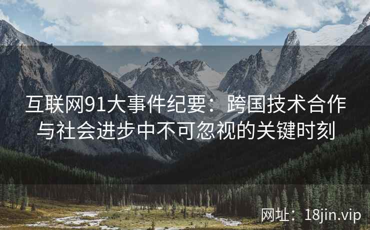互联网91大事件纪要：跨国技术合作与社会进步中不可忽视的关键时刻