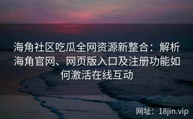 海角社区吃瓜全网资源新整合：解析海角官网、网页版入口及注册功能如何激活在线互动