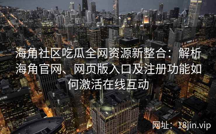 海角社区吃瓜全网资源新整合：解析海角官网、网页版入口及注册功能如何激活在线互动