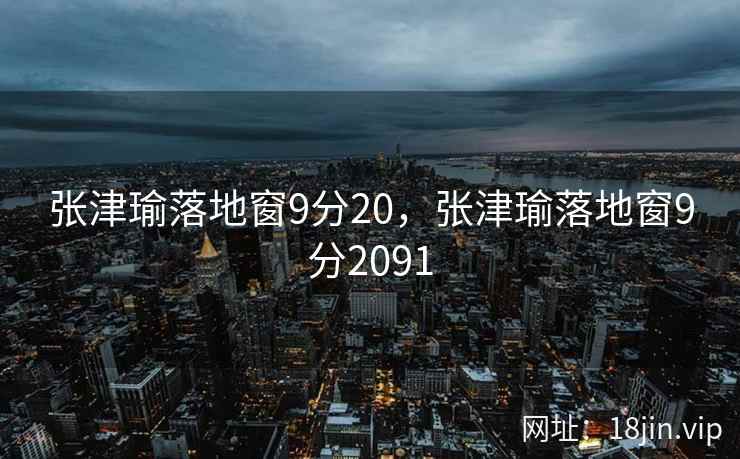 张津瑜落地窗9分20，张津瑜落地窗9分2091