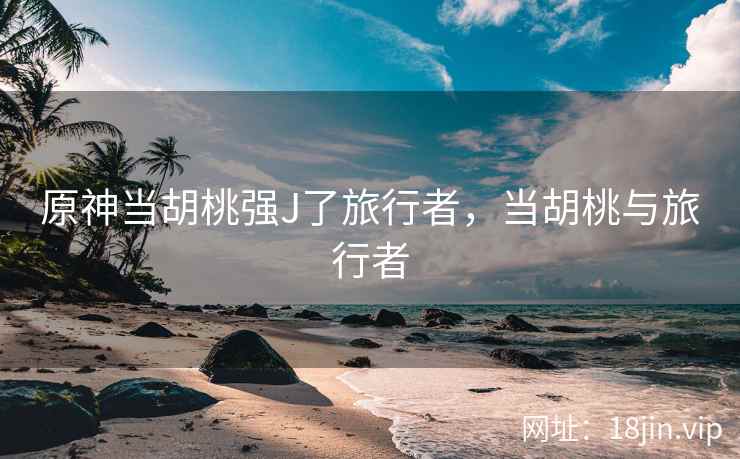 原神当胡桃强J了旅行者，当胡桃与旅行者
