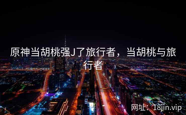 原神当胡桃强J了旅行者，当胡桃与旅行者