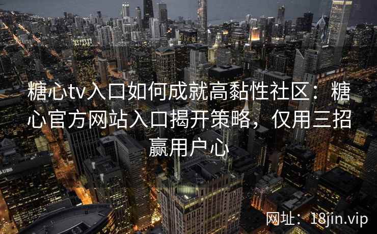 糖心tv入口如何成就高黏性社区：糖心官方网站入口揭开策略，仅用三招赢用户心