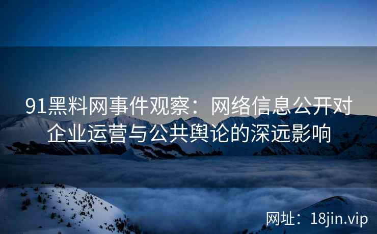 91黑料网事件观察：网络信息公开对企业运营与公共舆论的深远影响