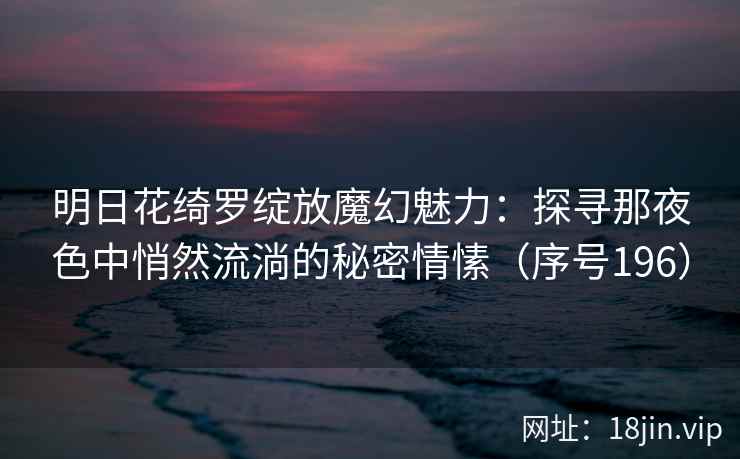 明日花绮罗绽放魔幻魅力：探寻那夜色中悄然流淌的秘密情愫（序号196）