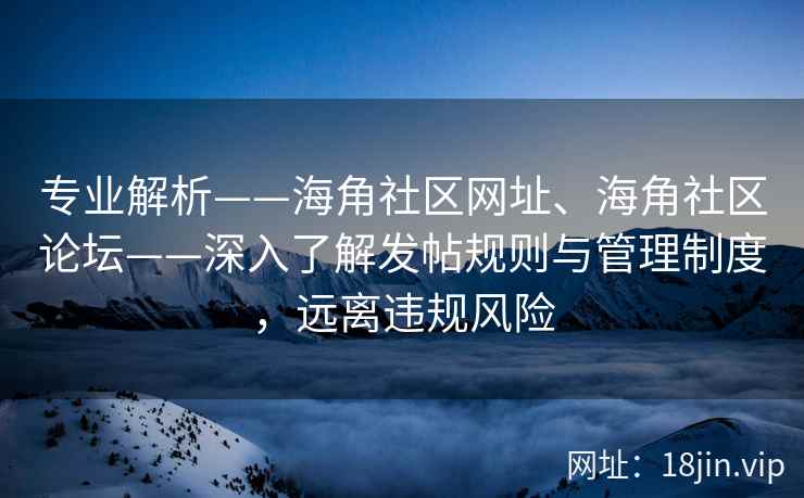 专业解析——海角社区网址、海角社区论坛——深入了解发帖规则与管理制度，远离违规风险