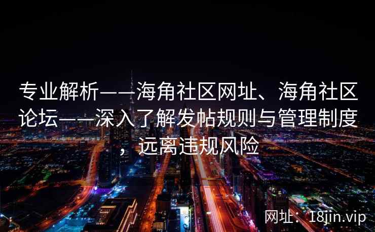 专业解析——海角社区网址、海角社区论坛——深入了解发帖规则与管理制度，远离违规风险