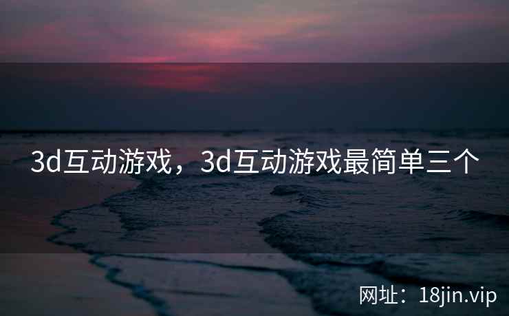 3d互动游戏，3d互动游戏最简单三个