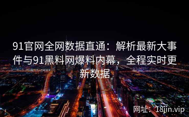 91官网全网数据直通：解析最新大事件与91黑料网爆料内幕，全程实时更新数据