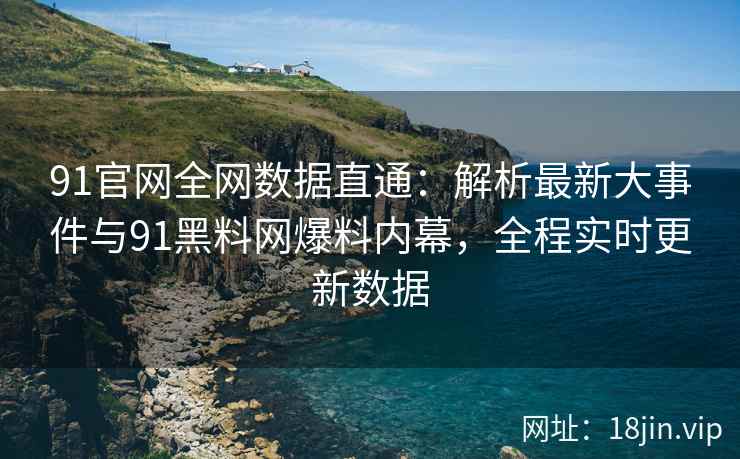91官网全网数据直通：解析最新大事件与91黑料网爆料内幕，全程实时更新数据