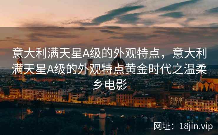 意大利满天星A级的外观特点，意大利满天星A级的外观特点黄金时代之温柔乡电影