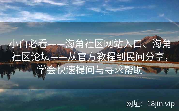 小白必看——海角社区网站入口、海角社区论坛——从官方教程到民间分享，学会快速提问与寻求帮助